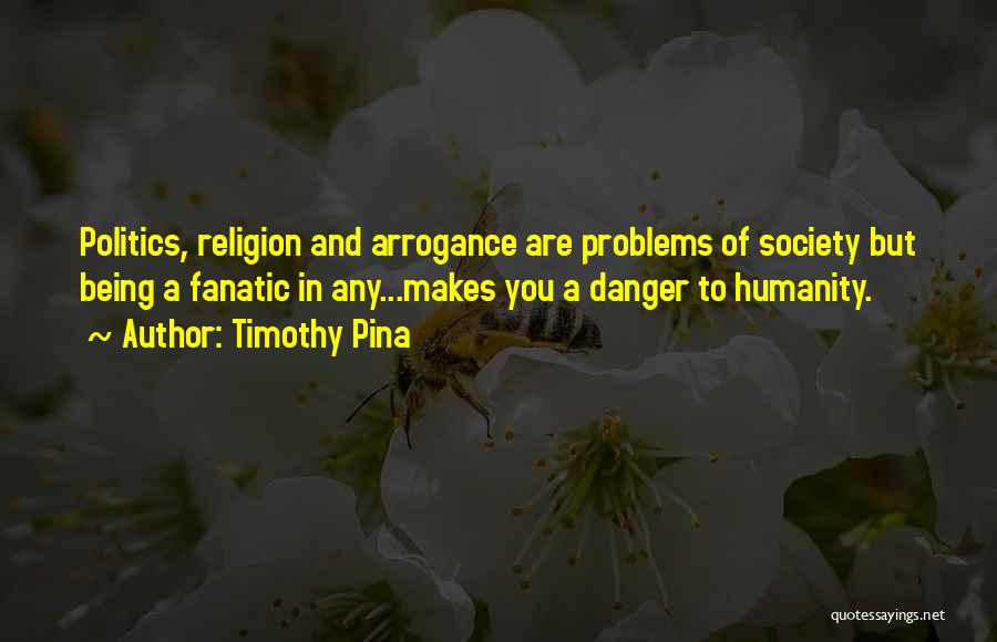 Timothy Pina Quotes: Politics, Religion And Arrogance Are Problems Of Society But Being A Fanatic In Any...makes You A Danger To Humanity.