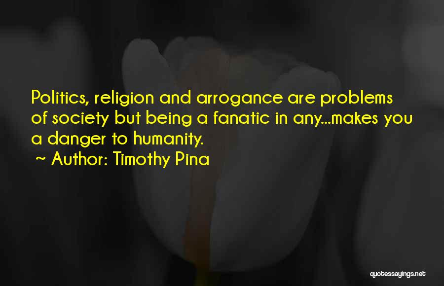 Timothy Pina Quotes: Politics, Religion And Arrogance Are Problems Of Society But Being A Fanatic In Any...makes You A Danger To Humanity.