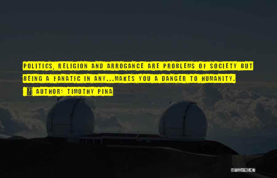 Timothy Pina Quotes: Politics, Religion And Arrogance Are Problems Of Society But Being A Fanatic In Any...makes You A Danger To Humanity.