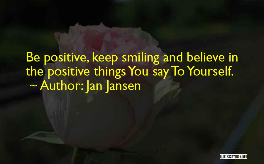 Jan Jansen Quotes: Be Positive, Keep Smiling And Believe In The Positive Things You Say To Yourself.