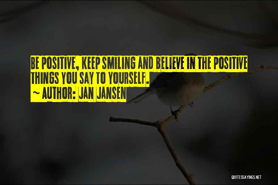 Jan Jansen Quotes: Be Positive, Keep Smiling And Believe In The Positive Things You Say To Yourself.