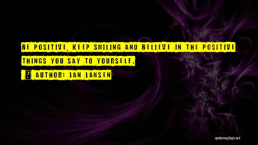 Jan Jansen Quotes: Be Positive, Keep Smiling And Believe In The Positive Things You Say To Yourself.