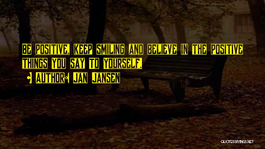 Jan Jansen Quotes: Be Positive, Keep Smiling And Believe In The Positive Things You Say To Yourself.