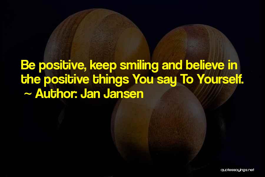 Jan Jansen Quotes: Be Positive, Keep Smiling And Believe In The Positive Things You Say To Yourself.