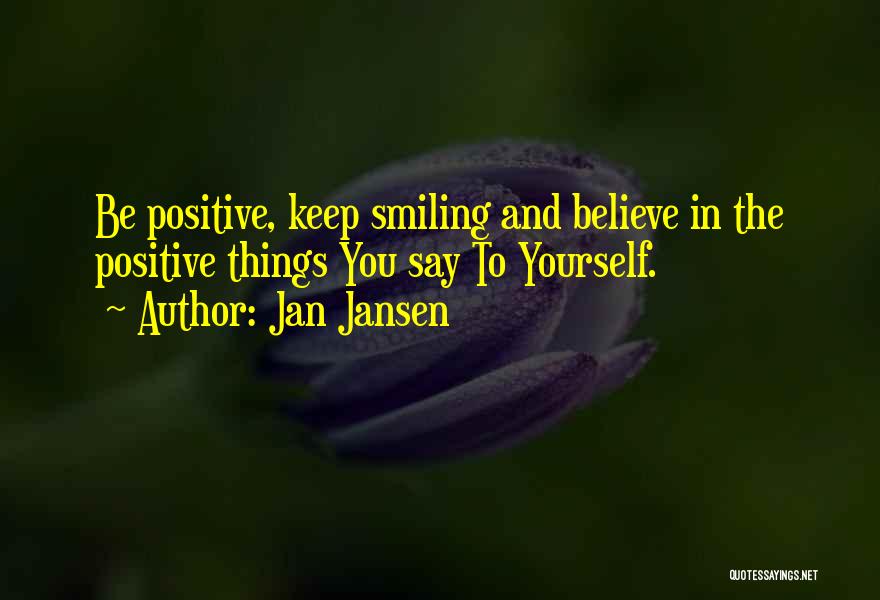 Jan Jansen Quotes: Be Positive, Keep Smiling And Believe In The Positive Things You Say To Yourself.