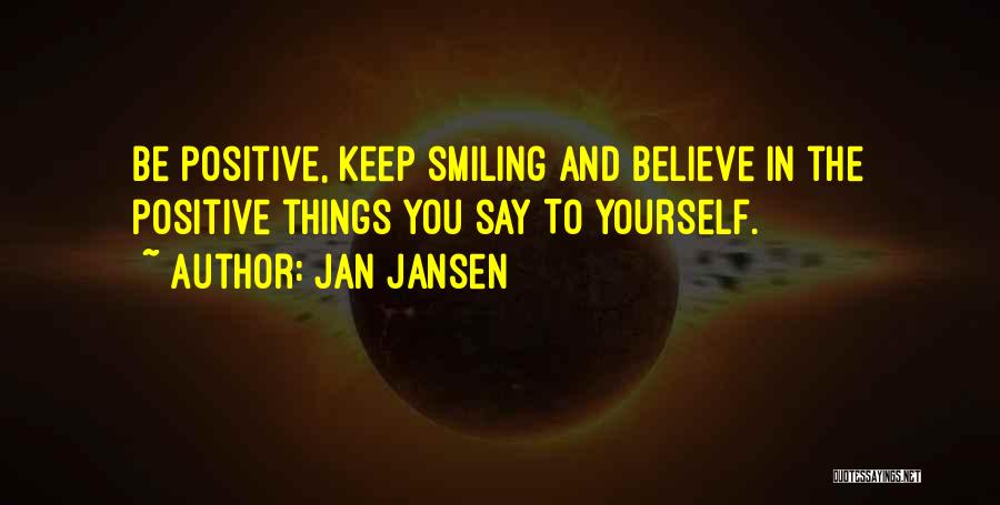 Jan Jansen Quotes: Be Positive, Keep Smiling And Believe In The Positive Things You Say To Yourself.