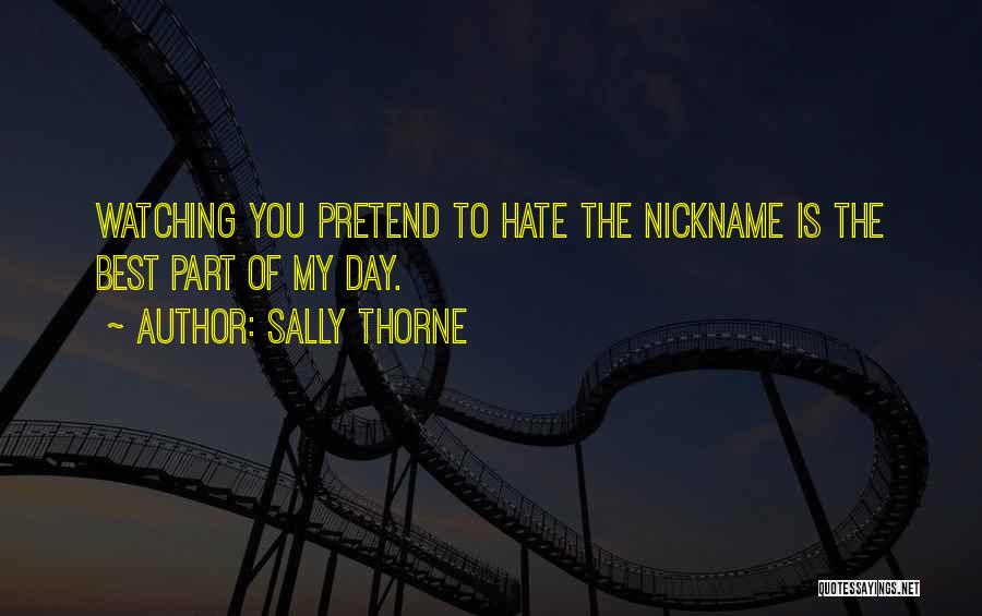 Sally Thorne Quotes: Watching You Pretend To Hate The Nickname Is The Best Part Of My Day.