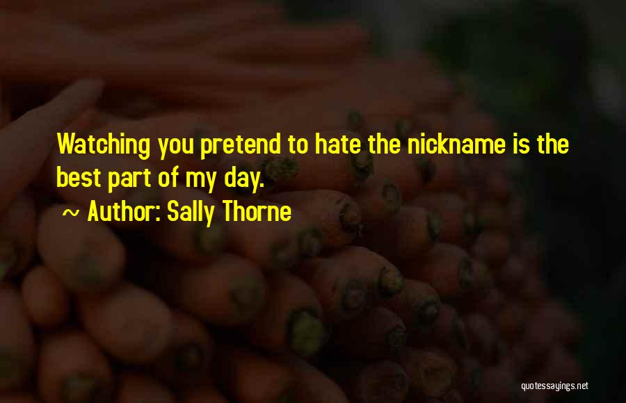 Sally Thorne Quotes: Watching You Pretend To Hate The Nickname Is The Best Part Of My Day.