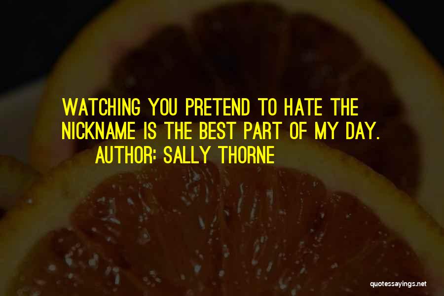 Sally Thorne Quotes: Watching You Pretend To Hate The Nickname Is The Best Part Of My Day.