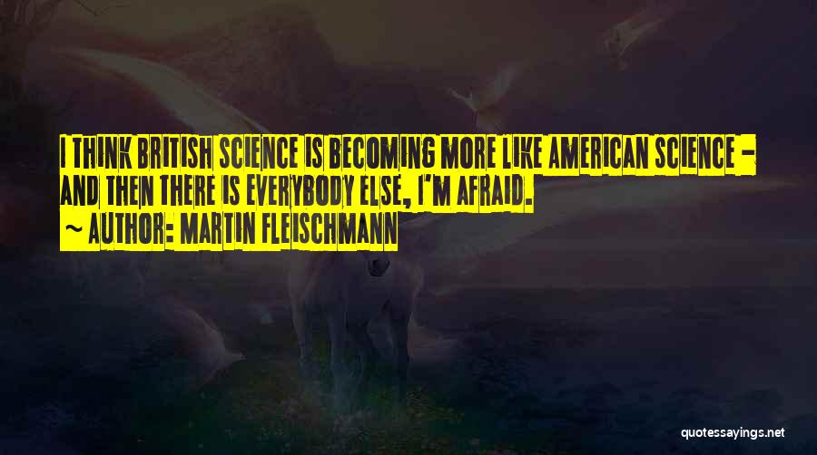 Martin Fleischmann Quotes: I Think British Science Is Becoming More Like American Science - And Then There Is Everybody Else, I'm Afraid.