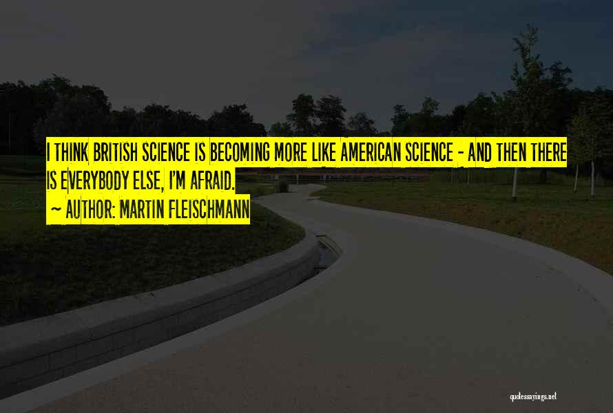 Martin Fleischmann Quotes: I Think British Science Is Becoming More Like American Science - And Then There Is Everybody Else, I'm Afraid.
