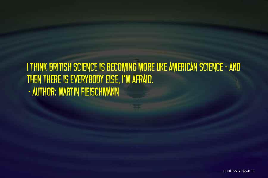 Martin Fleischmann Quotes: I Think British Science Is Becoming More Like American Science - And Then There Is Everybody Else, I'm Afraid.