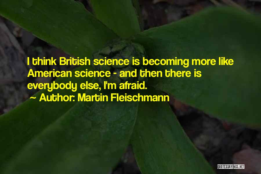 Martin Fleischmann Quotes: I Think British Science Is Becoming More Like American Science - And Then There Is Everybody Else, I'm Afraid.