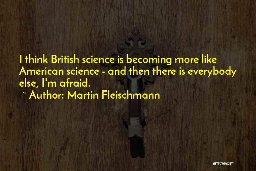 Martin Fleischmann Quotes: I Think British Science Is Becoming More Like American Science - And Then There Is Everybody Else, I'm Afraid.