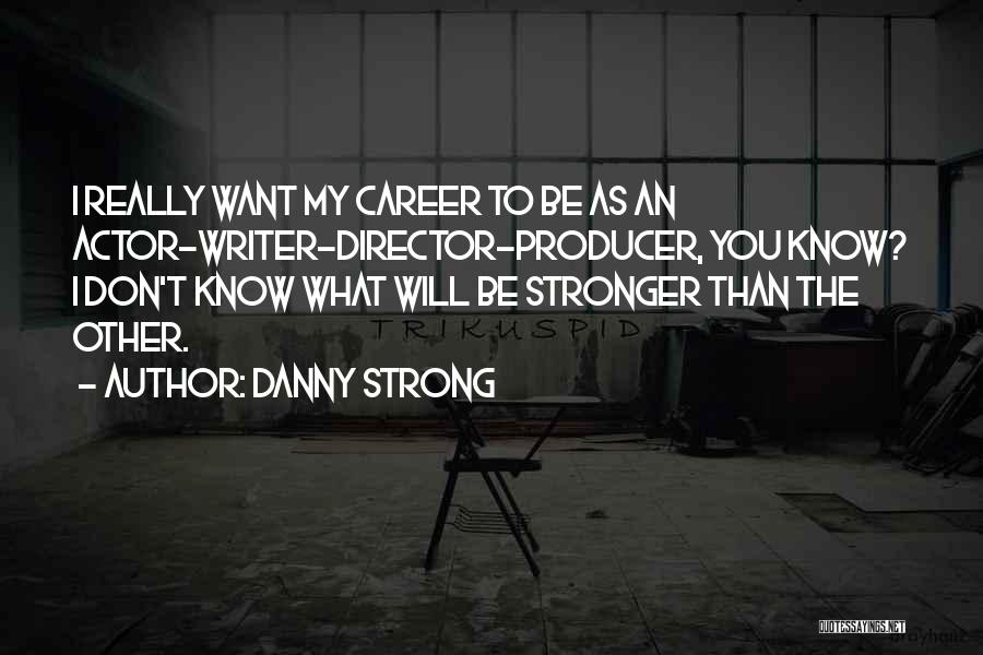 Danny Strong Quotes: I Really Want My Career To Be As An Actor-writer-director-producer, You Know? I Don't Know What Will Be Stronger Than