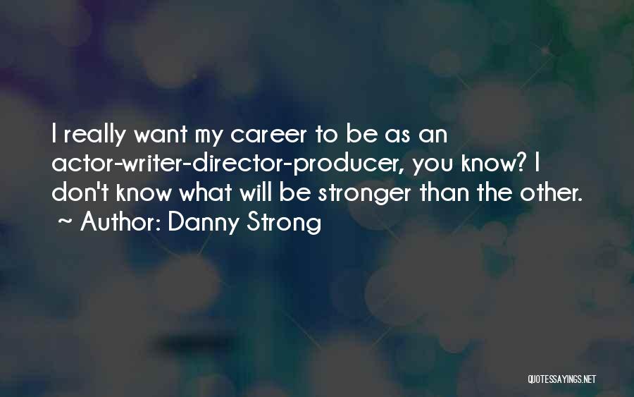 Danny Strong Quotes: I Really Want My Career To Be As An Actor-writer-director-producer, You Know? I Don't Know What Will Be Stronger Than