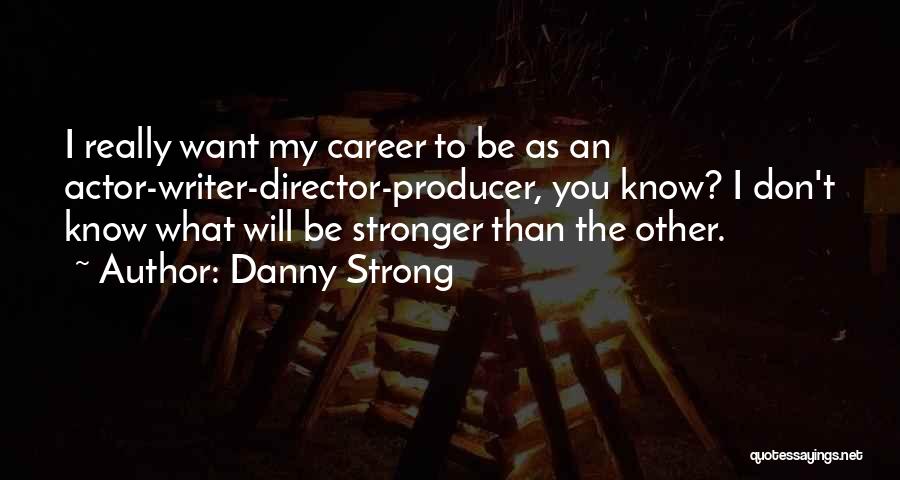 Danny Strong Quotes: I Really Want My Career To Be As An Actor-writer-director-producer, You Know? I Don't Know What Will Be Stronger Than