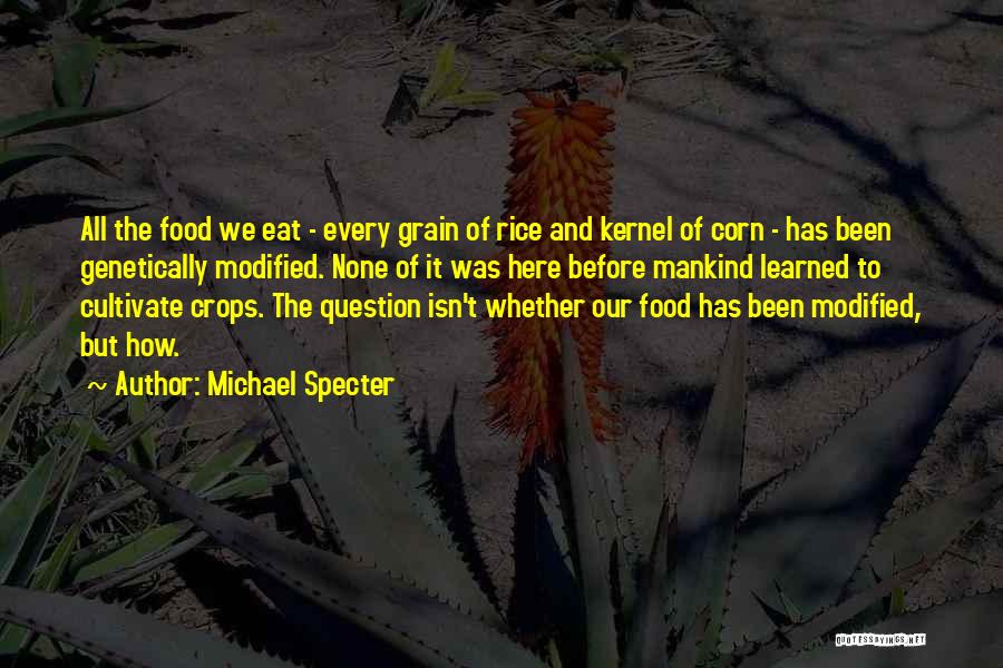 Michael Specter Quotes: All The Food We Eat - Every Grain Of Rice And Kernel Of Corn - Has Been Genetically Modified. None