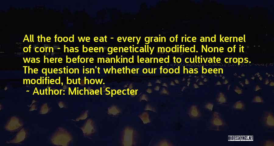 Michael Specter Quotes: All The Food We Eat - Every Grain Of Rice And Kernel Of Corn - Has Been Genetically Modified. None