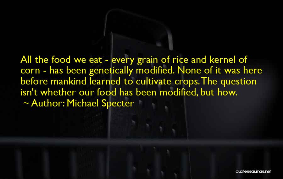 Michael Specter Quotes: All The Food We Eat - Every Grain Of Rice And Kernel Of Corn - Has Been Genetically Modified. None