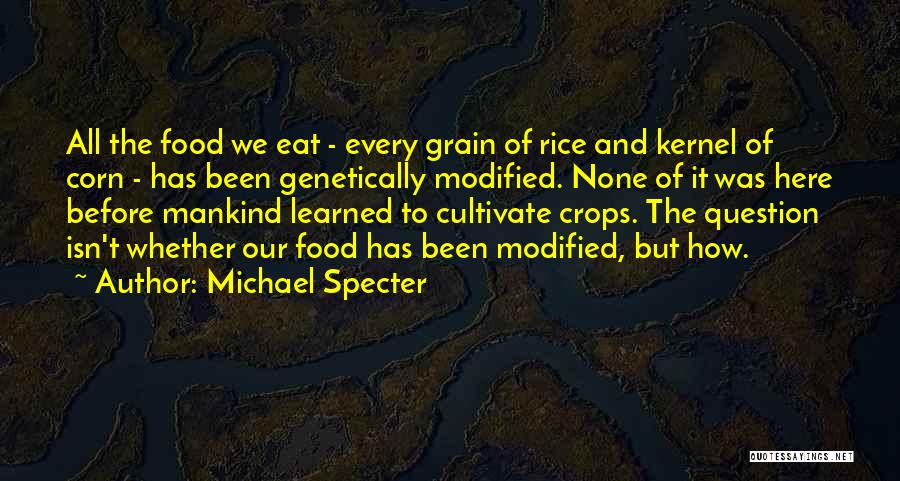 Michael Specter Quotes: All The Food We Eat - Every Grain Of Rice And Kernel Of Corn - Has Been Genetically Modified. None