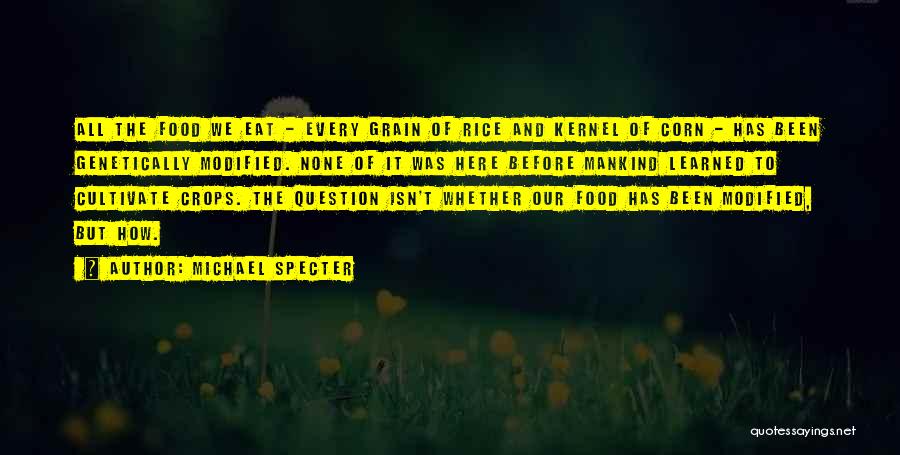 Michael Specter Quotes: All The Food We Eat - Every Grain Of Rice And Kernel Of Corn - Has Been Genetically Modified. None