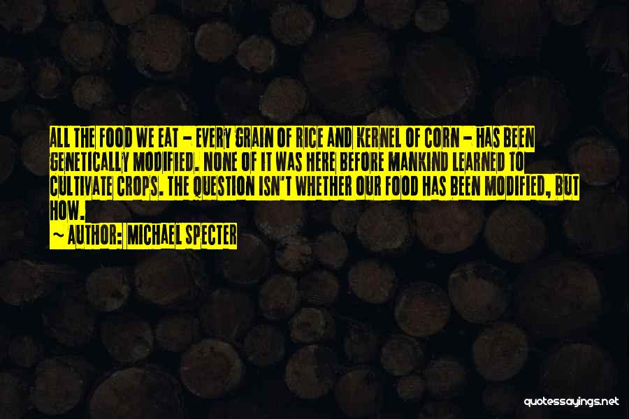 Michael Specter Quotes: All The Food We Eat - Every Grain Of Rice And Kernel Of Corn - Has Been Genetically Modified. None