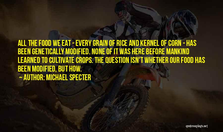 Michael Specter Quotes: All The Food We Eat - Every Grain Of Rice And Kernel Of Corn - Has Been Genetically Modified. None