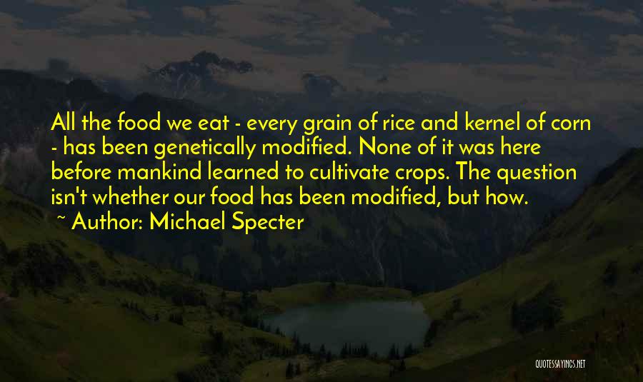 Michael Specter Quotes: All The Food We Eat - Every Grain Of Rice And Kernel Of Corn - Has Been Genetically Modified. None