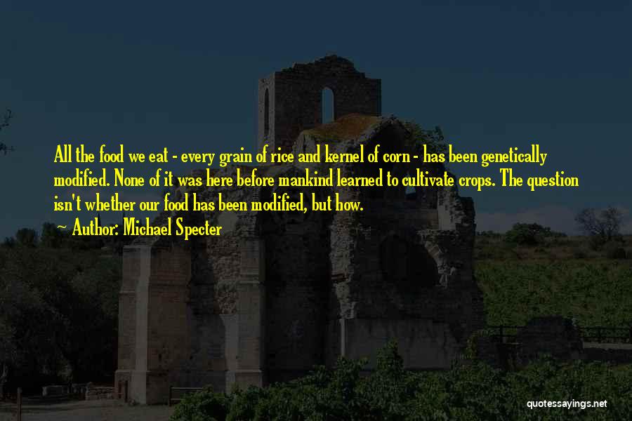 Michael Specter Quotes: All The Food We Eat - Every Grain Of Rice And Kernel Of Corn - Has Been Genetically Modified. None