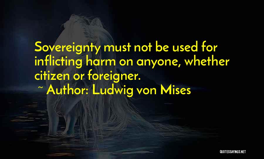 Ludwig Von Mises Quotes: Sovereignty Must Not Be Used For Inflicting Harm On Anyone, Whether Citizen Or Foreigner.