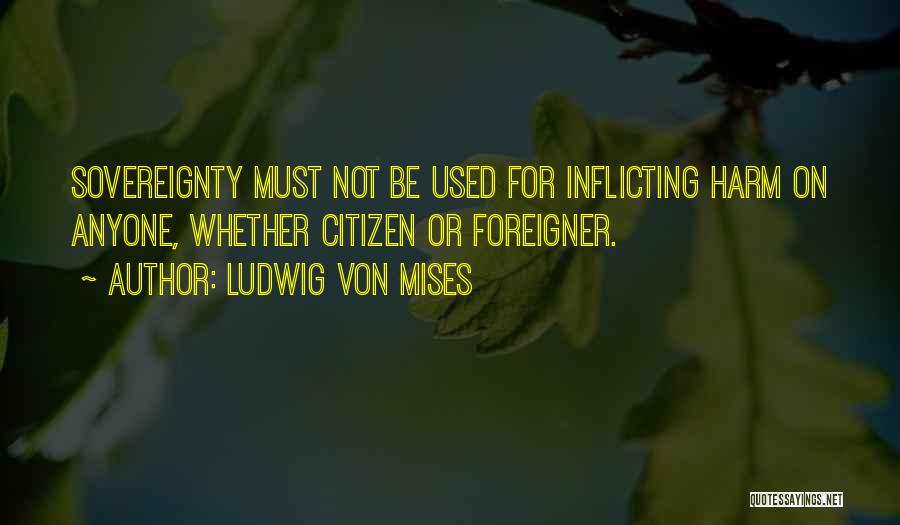 Ludwig Von Mises Quotes: Sovereignty Must Not Be Used For Inflicting Harm On Anyone, Whether Citizen Or Foreigner.