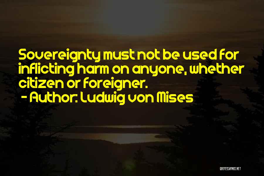 Ludwig Von Mises Quotes: Sovereignty Must Not Be Used For Inflicting Harm On Anyone, Whether Citizen Or Foreigner.