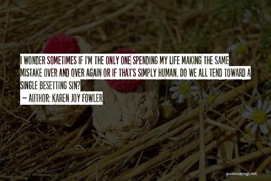 Karen Joy Fowler Quotes: I Wonder Sometimes If I'm The Only One Spending My Life Making The Same Mistake Over And Over Again Or