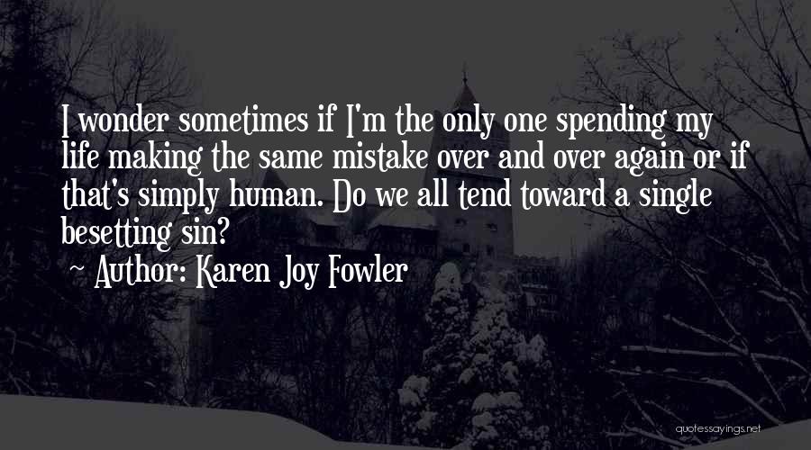 Karen Joy Fowler Quotes: I Wonder Sometimes If I'm The Only One Spending My Life Making The Same Mistake Over And Over Again Or