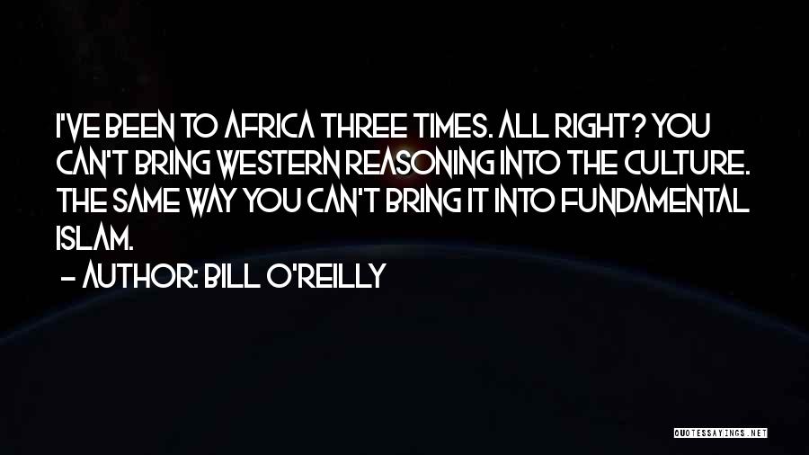 Bill O'Reilly Quotes: I've Been To Africa Three Times. All Right? You Can't Bring Western Reasoning Into The Culture. The Same Way You