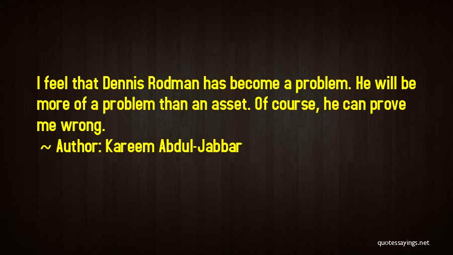 Kareem Abdul-Jabbar Quotes: I Feel That Dennis Rodman Has Become A Problem. He Will Be More Of A Problem Than An Asset. Of