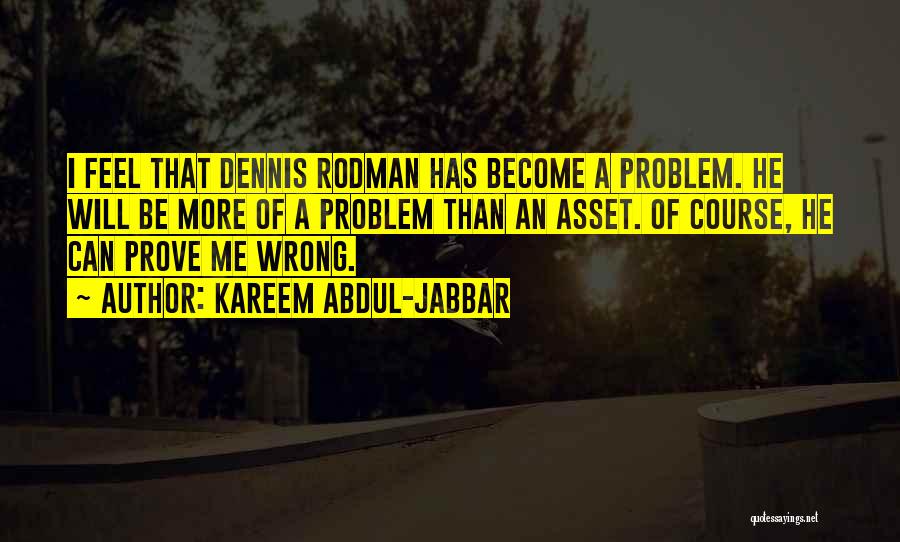 Kareem Abdul-Jabbar Quotes: I Feel That Dennis Rodman Has Become A Problem. He Will Be More Of A Problem Than An Asset. Of