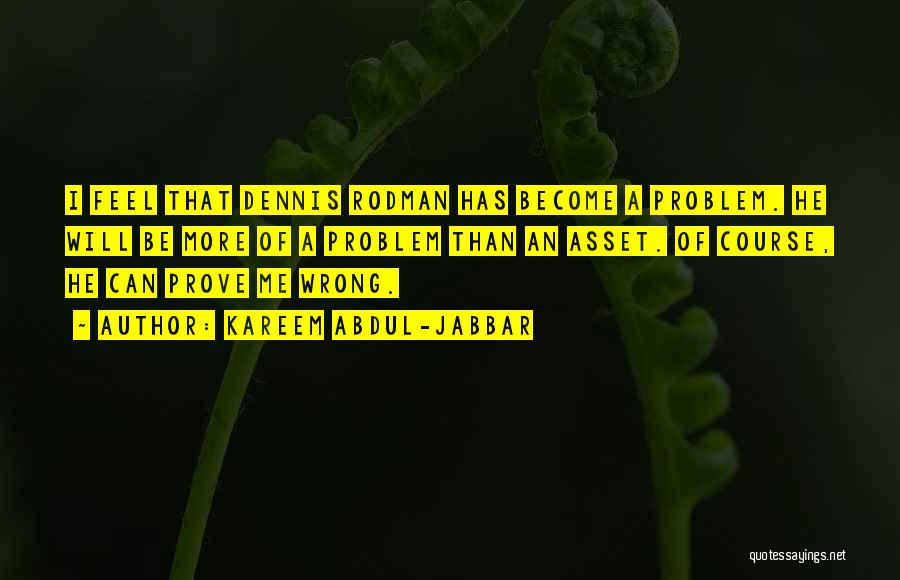 Kareem Abdul-Jabbar Quotes: I Feel That Dennis Rodman Has Become A Problem. He Will Be More Of A Problem Than An Asset. Of