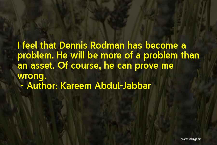 Kareem Abdul-Jabbar Quotes: I Feel That Dennis Rodman Has Become A Problem. He Will Be More Of A Problem Than An Asset. Of