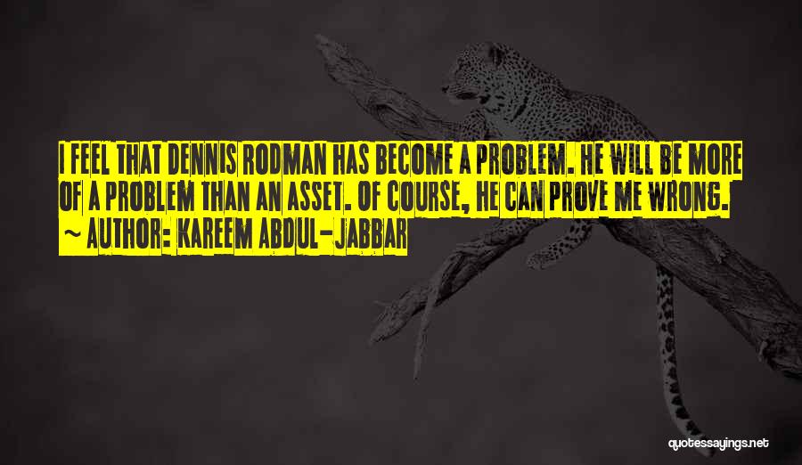 Kareem Abdul-Jabbar Quotes: I Feel That Dennis Rodman Has Become A Problem. He Will Be More Of A Problem Than An Asset. Of