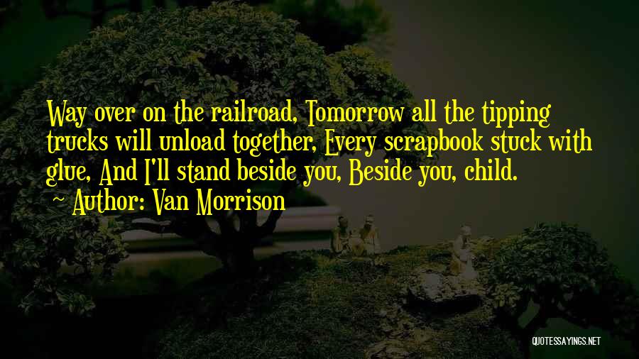 Van Morrison Quotes: Way Over On The Railroad, Tomorrow All The Tipping Trucks Will Unload Together, Every Scrapbook Stuck With Glue, And I'll