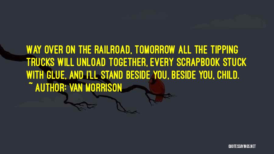 Van Morrison Quotes: Way Over On The Railroad, Tomorrow All The Tipping Trucks Will Unload Together, Every Scrapbook Stuck With Glue, And I'll