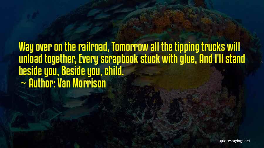 Van Morrison Quotes: Way Over On The Railroad, Tomorrow All The Tipping Trucks Will Unload Together, Every Scrapbook Stuck With Glue, And I'll