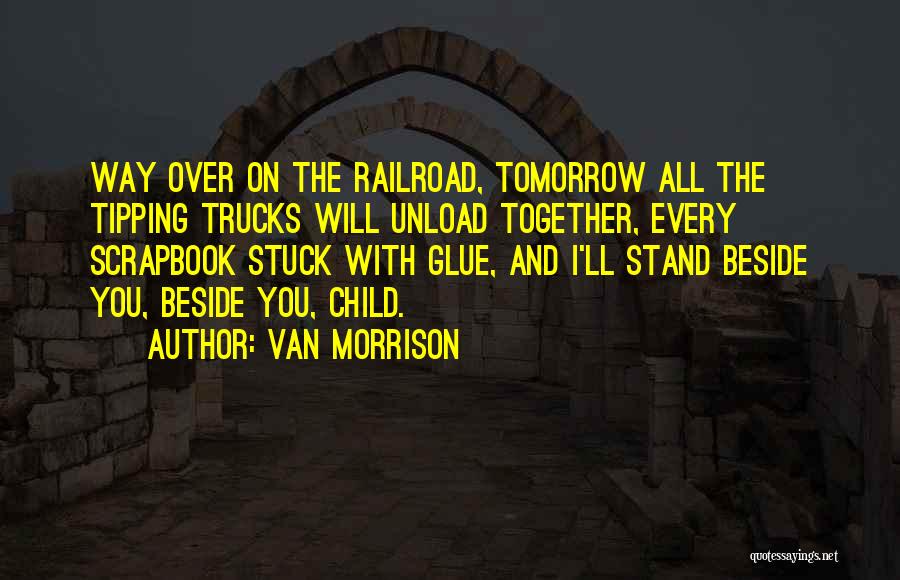 Van Morrison Quotes: Way Over On The Railroad, Tomorrow All The Tipping Trucks Will Unload Together, Every Scrapbook Stuck With Glue, And I'll