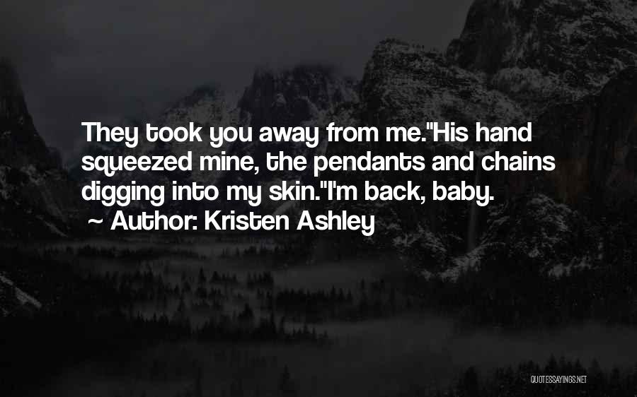 Kristen Ashley Quotes: They Took You Away From Me.his Hand Squeezed Mine, The Pendants And Chains Digging Into My Skin.i'm Back, Baby.