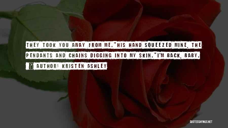 Kristen Ashley Quotes: They Took You Away From Me.his Hand Squeezed Mine, The Pendants And Chains Digging Into My Skin.i'm Back, Baby.