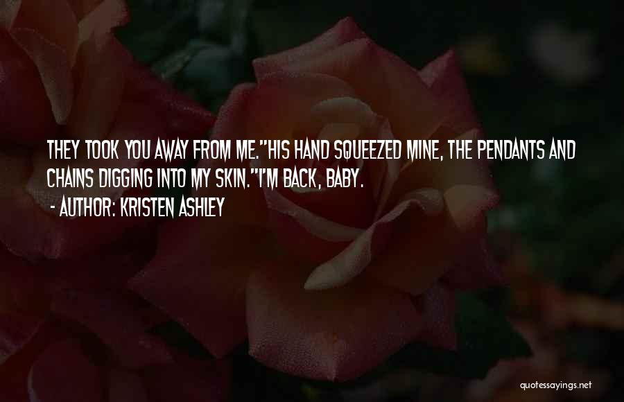 Kristen Ashley Quotes: They Took You Away From Me.his Hand Squeezed Mine, The Pendants And Chains Digging Into My Skin.i'm Back, Baby.