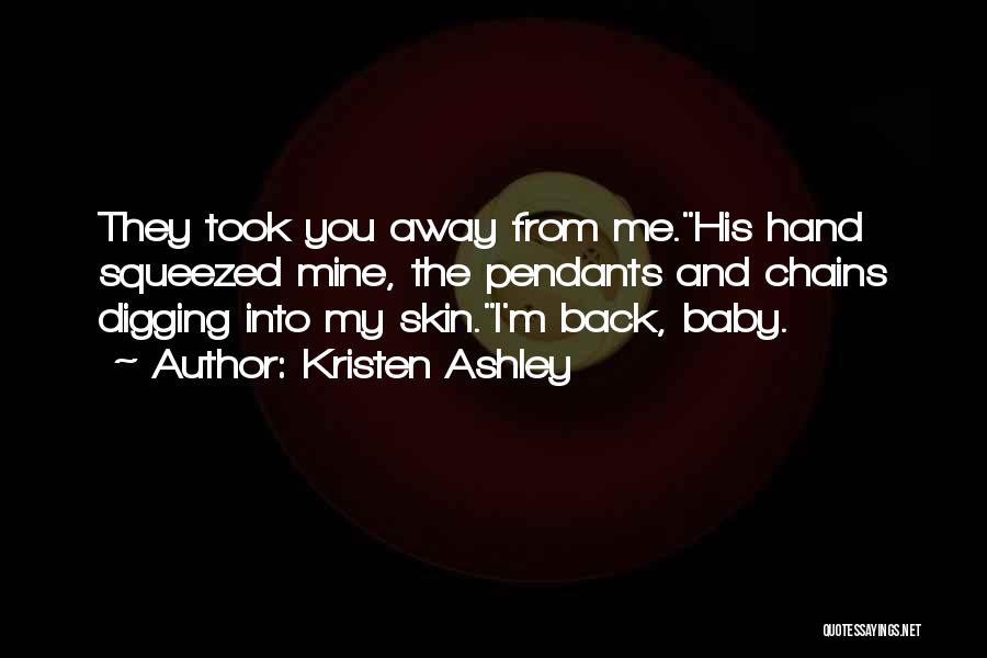 Kristen Ashley Quotes: They Took You Away From Me.his Hand Squeezed Mine, The Pendants And Chains Digging Into My Skin.i'm Back, Baby.