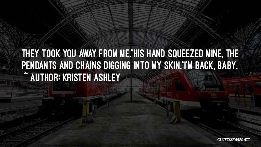 Kristen Ashley Quotes: They Took You Away From Me.his Hand Squeezed Mine, The Pendants And Chains Digging Into My Skin.i'm Back, Baby.